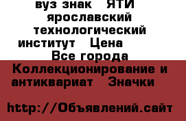 1.1) вуз знак : ЯТИ - ярославский технологический институт › Цена ­ 389 - Все города Коллекционирование и антиквариат » Значки   